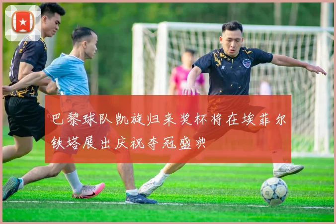 巴黎球队凯旋归来奖杯将在埃菲尔铁塔展出庆祝夺冠盛典