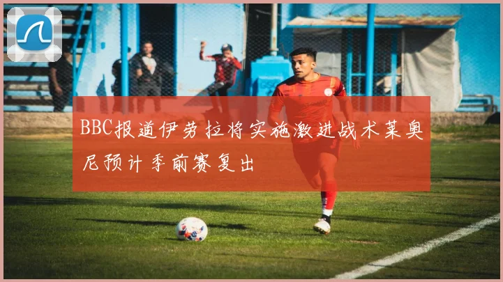 BBC报道伊劳拉将实施激进战术莱奥尼预计季前赛复出
