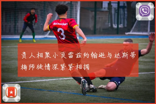 贵人相聚小莫雷兹约翰逊与达斯蒂梅师徒情深紧紧相拥