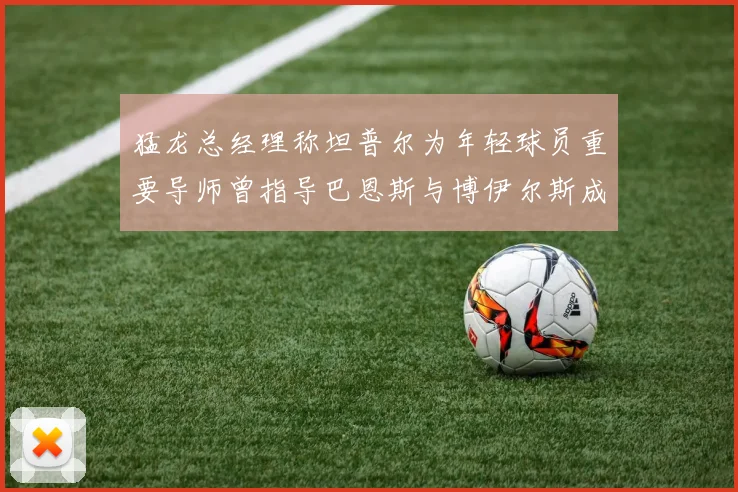 猛龙总经理称坦普尔为年轻球员重要导师曾指导巴恩斯与博伊尔斯成长