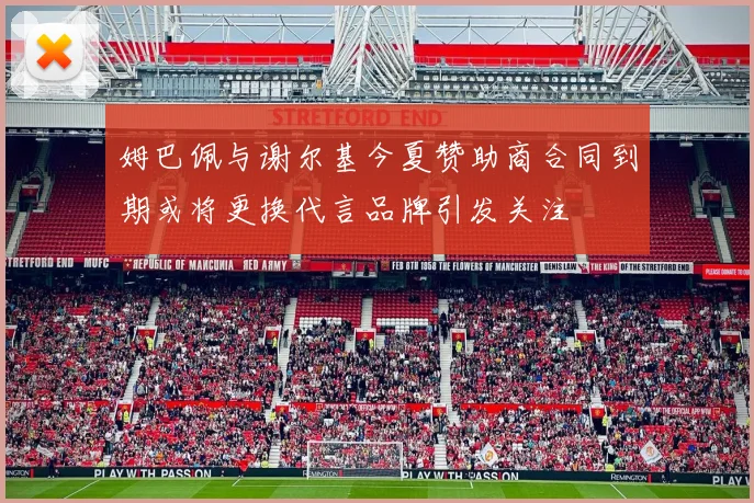 姆巴佩与谢尔基今夏赞助商合同到期或将更换代言品牌引发关注