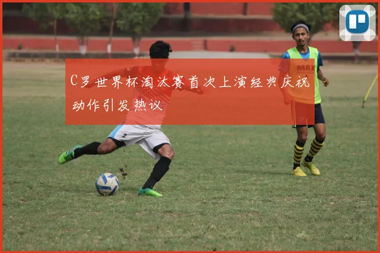C罗世界杯淘汰赛首次上演经典庆祝动作引发热议