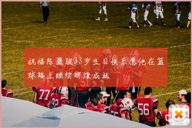 祝福陈盈骏33岁生日快乐愿他在篮球路上继续辉煌成就