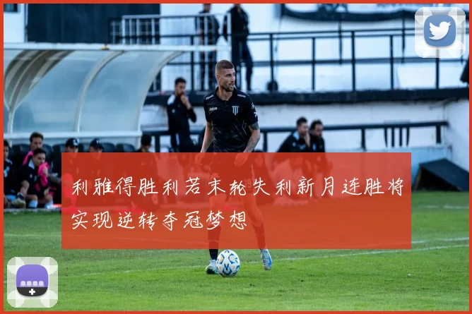 利雅得胜利若末轮失利新月连胜将实现逆转夺冠梦想