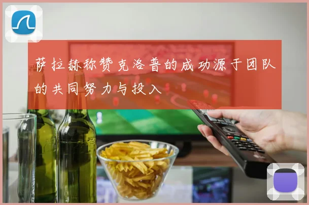 萨拉赫称赞克洛普的成功源于团队的共同努力与投入