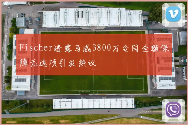 Fischer透露马威3800万合同全额保障无选项引发热议