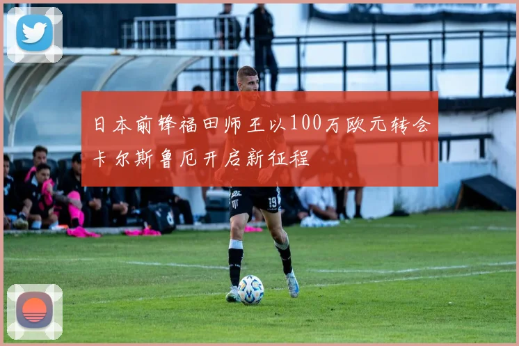 日本前锋福田师王以100万欧元转会卡尔斯鲁厄开启新征程