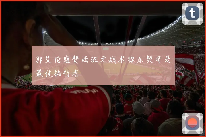 郭艾伦盛赞西班牙战术称东契奇是最佳执行者