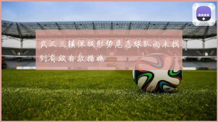 武汉三镇保级形势危急球队尚未找到有效自救措施