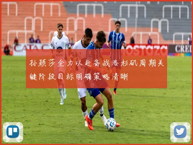 孙颖莎全力以赴备战洛杉矶周期关键阶段目标明确策略清晰