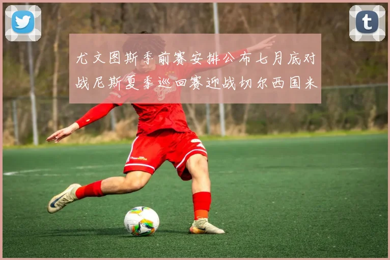 尤文图斯季前赛安排公布七月底对战尼斯夏季巡回赛迎战切尔西国米巴勒莫