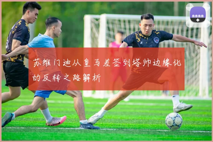 苏维门迪从皇马差签到塔帅边缘化的反转之路解析