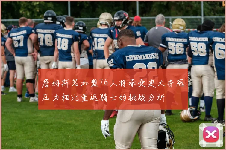 詹姆斯若加盟76人将承受更大夺冠压力相比重返骑士的挑战分析