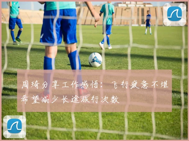 周琦分享工作感悟：飞行疲惫不堪希望减少长途旅行次数